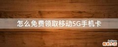 怎么免费领取移动5G手机卡