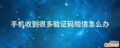 手机收到很多验证码短信怎么办
