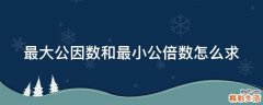 最大公因数和最小公倍数怎么求