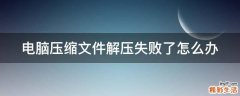 电脑压缩文件解压失败了怎么办