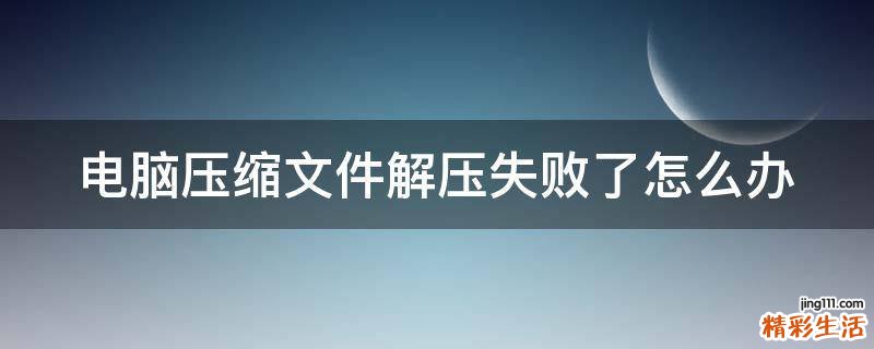 电脑压缩文件解压失败了怎么办