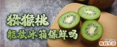猕猴桃能放冰箱保鲜吗 猕猴桃能放多久