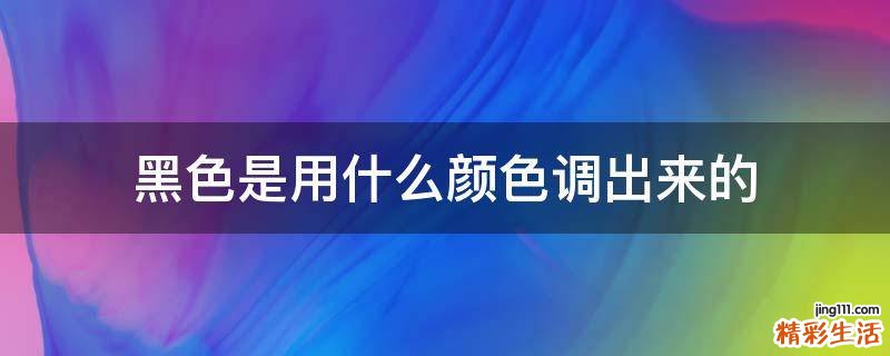 黑色是用什么颜色调出来的