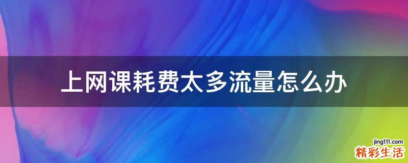 上网课耗费太多流量怎么办
