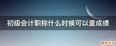 初级会计职称什么时候可以查成绩