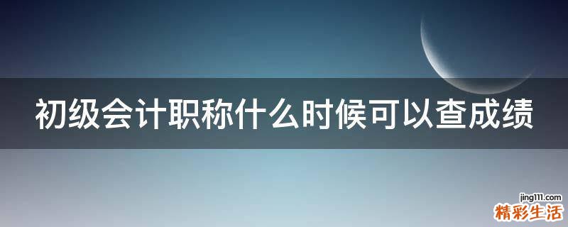 初级会计职称什么时候可以查成绩