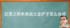 云顶之弈未来战士金铲子怎么合成