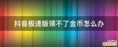 抖音极速版领不了金币怎么办