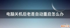 电脑关机后老是自动重启怎么办