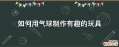 如何用气球制作有趣的玩具