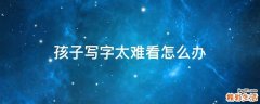 孩子写字太难看怎么办