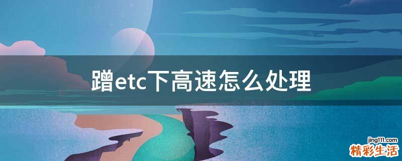 蹭etc下高速怎么处理