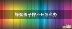 蜂蜜盖子拧不开怎么办