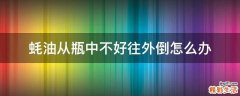 蚝油从瓶中不好往外倒怎么办