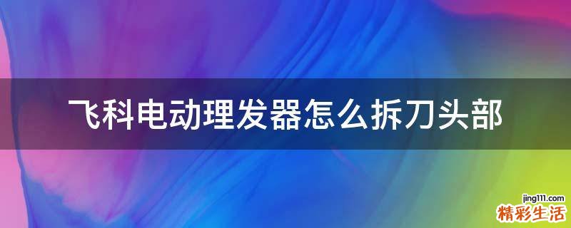飞科电动理发器怎么拆刀头部