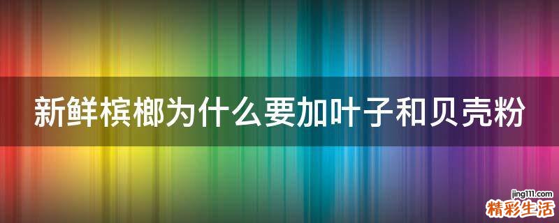 新鲜槟榔为什么要加叶子和贝壳粉