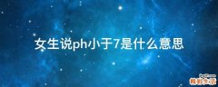 女生说ph小于7是什么意思