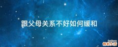 跟父母关系不好如何缓和