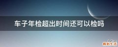 车子年检超出时间还可以检吗