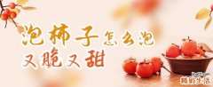 泡柿子怎么泡又脆又甜 脆柿子是用石灰泡的吗