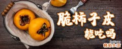脆柿子皮能吃吗 脆柿子皮有毒吗
