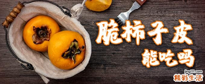 脆柿子皮能吃吗 脆柿子皮有毒吗