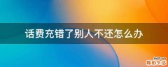 话费充错了别人不还怎么办