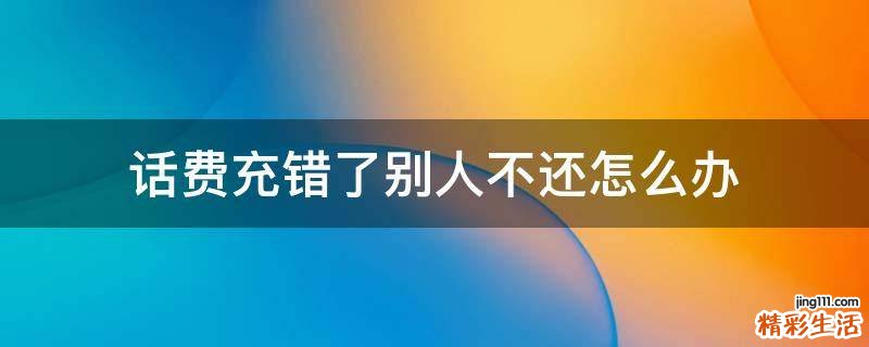 话费充错了别人不还怎么办
