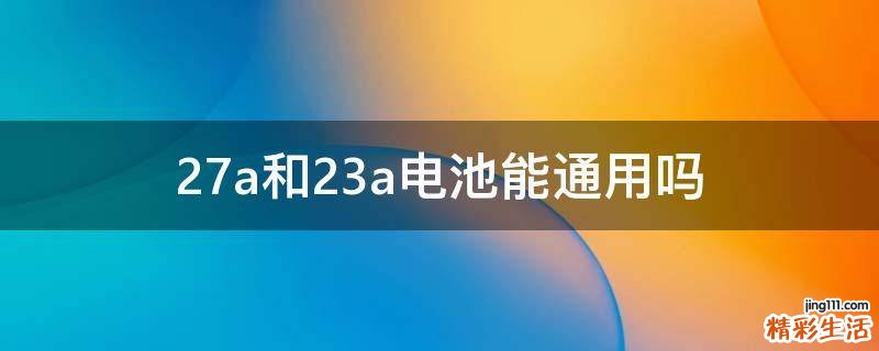 27a和23a电池能通用吗