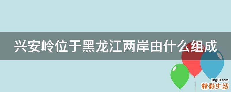兴安岭位于黑龙江两岸由什么组成