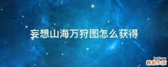 妄想山海万狩图怎么获得