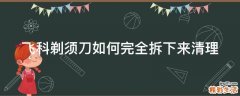 飞科剃须刀如何完全拆下来清理