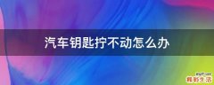 汽车钥匙拧不动怎么办