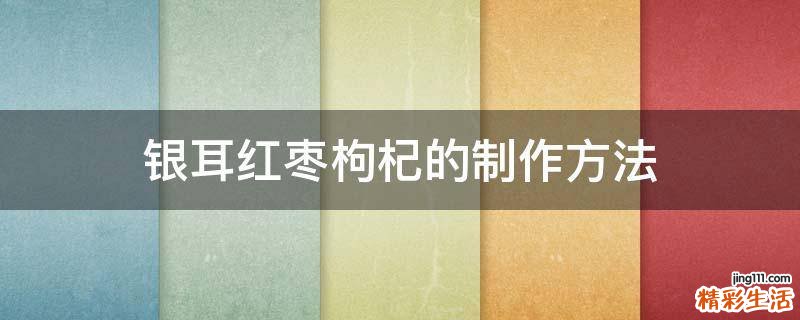 银耳红枣枸杞的制作方法