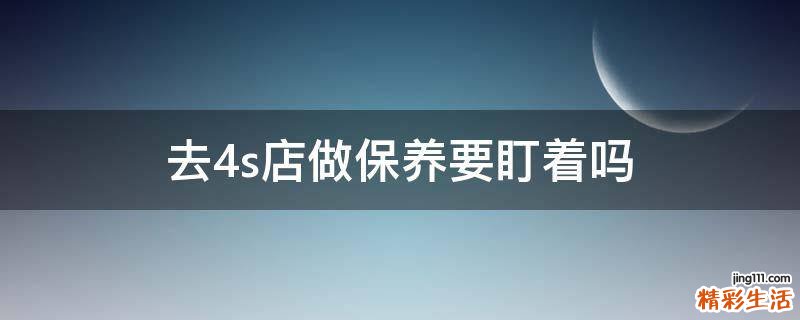 去4s店做保养要盯着吗