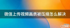 微信上传视频画质被压缩怎么解决