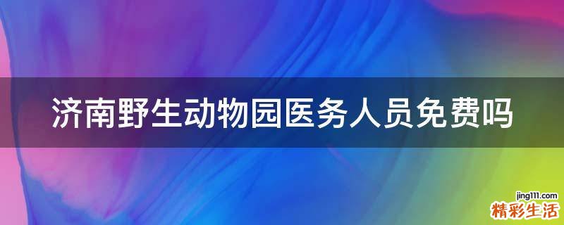 济南野生动物园医务人员免费吗