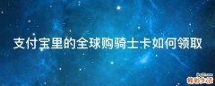 支付宝里的全球购骑士卡如何领取