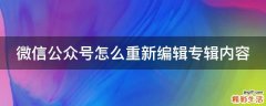 微信公众号怎么重新编辑专辑内容