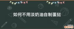 如何不用淡奶油自制蛋挞