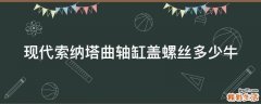 现代索纳塔曲轴缸盖螺丝多少牛