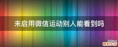 未启用微信运动别人能看到吗
