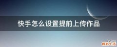 快手怎么设置提前上传作品