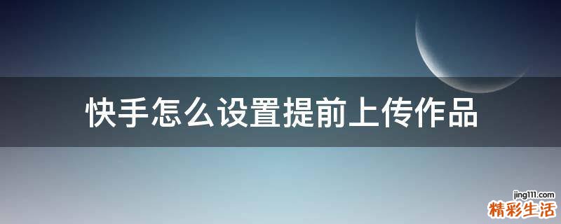 快手怎么设置提前上传作品