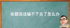命题说话编不下去了怎么办