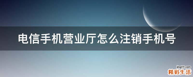 电信手机营业厅怎么注销手机号