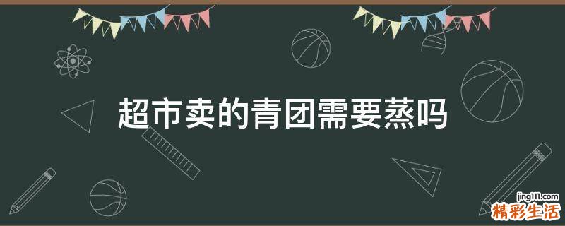 超市卖的青团需要蒸吗