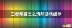 王者荣耀怎么清除游戏缓存