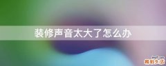 装修声音太大了怎么办