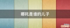 哪吒是谁的儿子